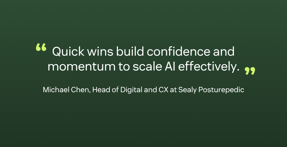 Quick wins build confidence and momentum to scale AI effectively.” - Michael Chen, Head of Digital and CX for Sealy Posturepedic
