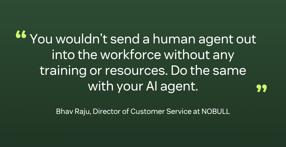 When agents spend less time on repetitive, low-impact tickets and more time on meaningful interactions, job satisfaction rises, which directly supports better customer experiences.” - Bhav Raju, Director of Customer Service at NOBULL