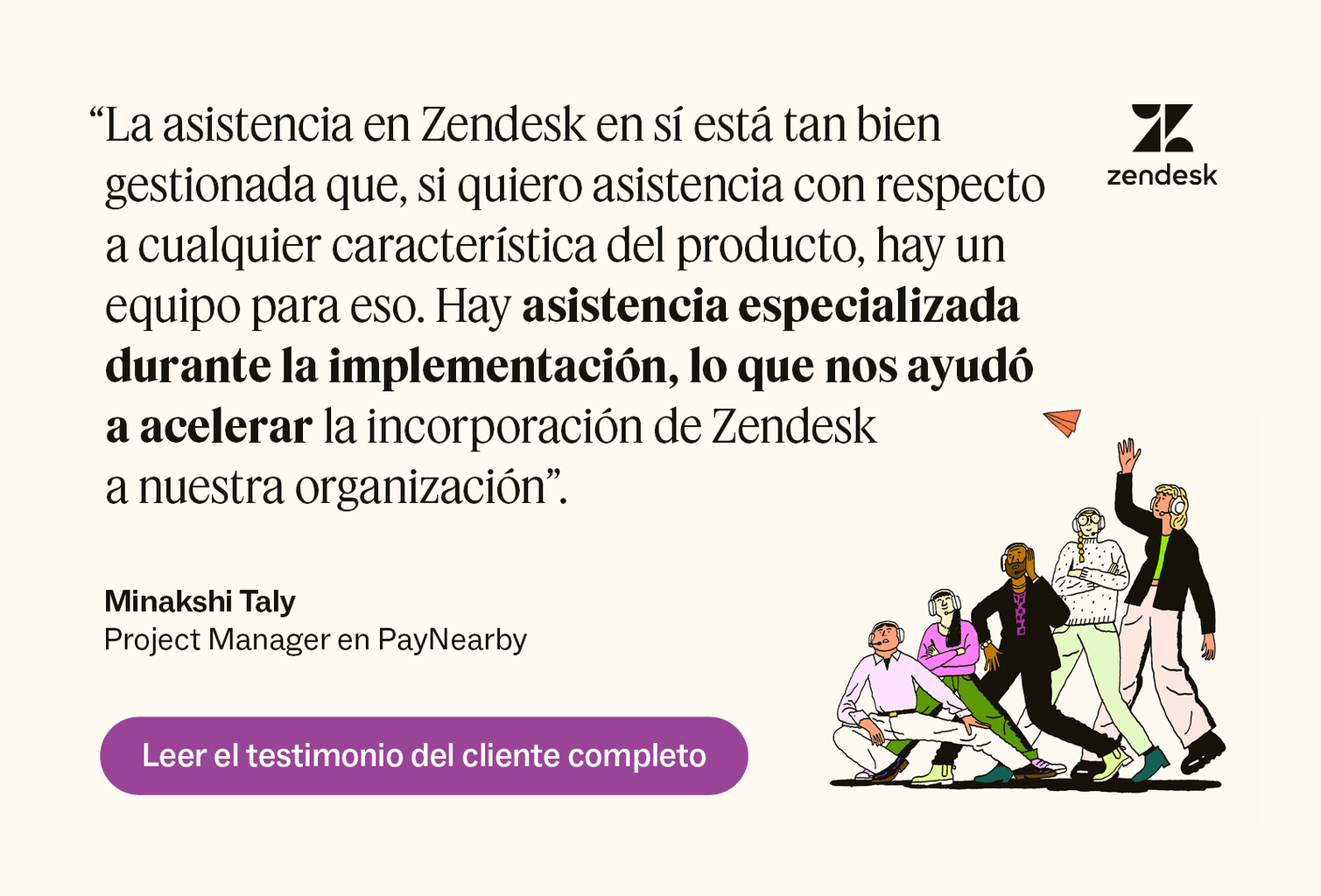 Con Zendesk, obtienes “asistencia especializada durante la implementación, lo que nos ayudó a acelerar la adición de [it]”, dice Minakshi Taly de PayNearby.